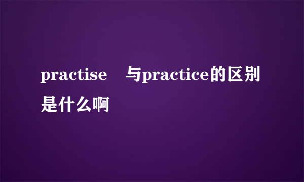 practise 与practice的区别是什么啊