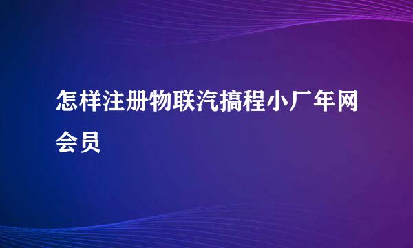 怎样注册物联汽搞程小厂年网会员