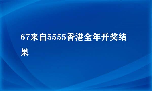 67来自5555香港全年开奖结果