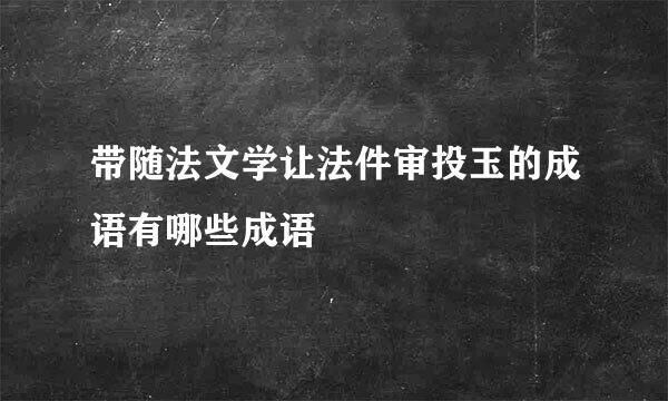 带随法文学让法件审投玉的成语有哪些成语