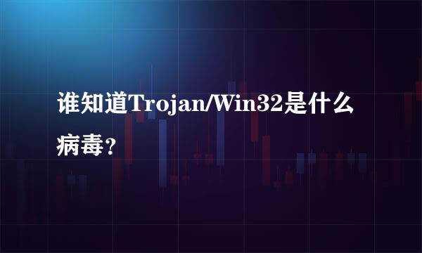 谁知道Trojan/Win32是什么病毒？