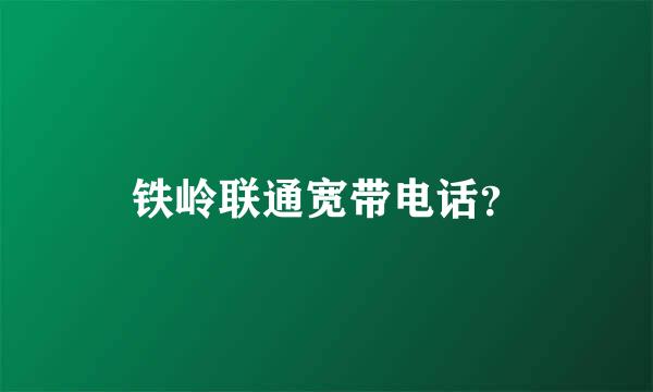 铁岭联通宽带电话？