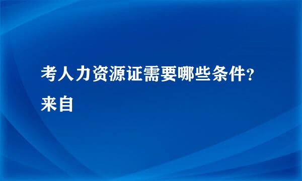 考人力资源证需要哪些条件？来自