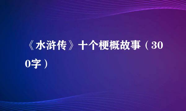 《水浒传》十个梗概故事（300字）