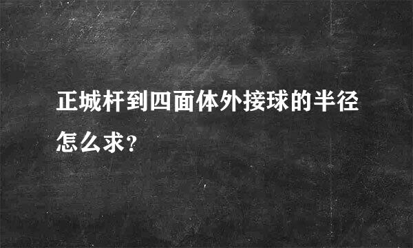 正城杆到四面体外接球的半径怎么求？