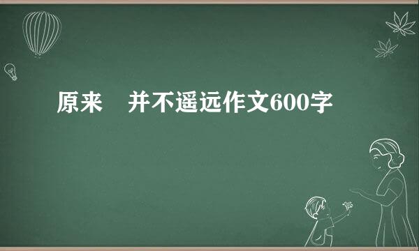 原来 并不遥远作文600字