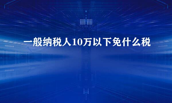 一般纳税人10万以下免什么税