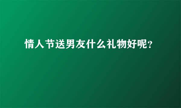 情人节送男友什么礼物好呢？