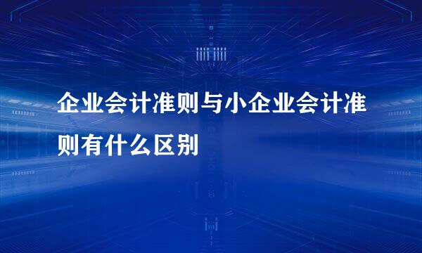 企业会计准则与小企业会计准则有什么区别