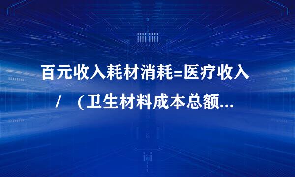 百元收入耗材消耗=医疗收入 / (卫生材料成本总额 / 10皇征0)，可不可以理解为卫材成本总额/医疗收入