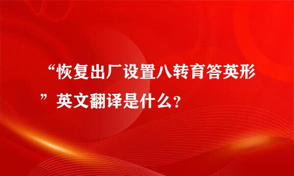 “恢复出厂设置八转育答英形”英文翻译是什么？