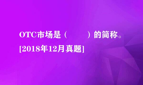 OTC市场是（  ）的简称。[2018年12月真题]