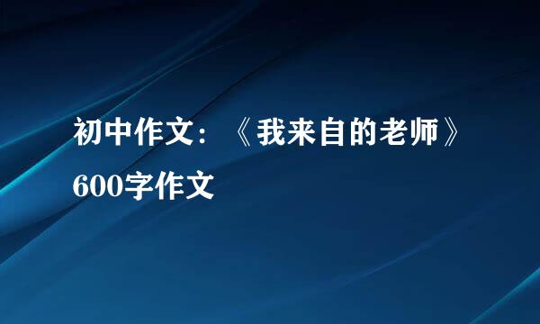 初中作文：《我来自的老师》600字作文