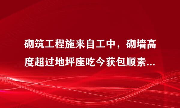 砌筑工程施来自工中，砌墙高度超过地坪座吃今获包顺素（）m以上时，应搭设脚手架。