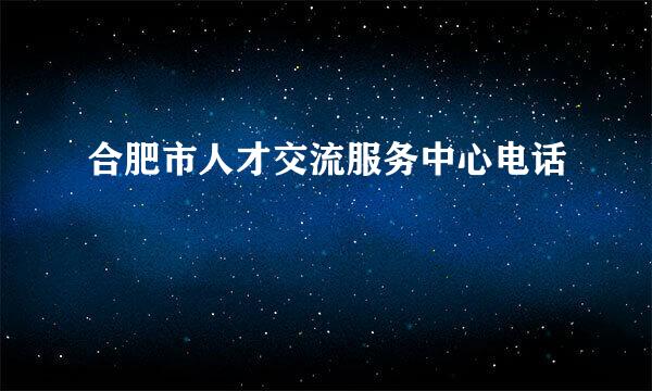 合肥市人才交流服务中心电话