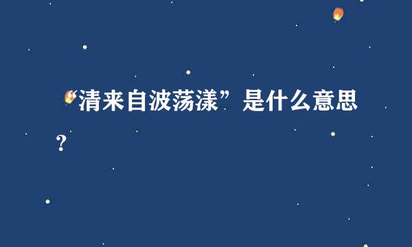 “清来自波荡漾”是什么意思？