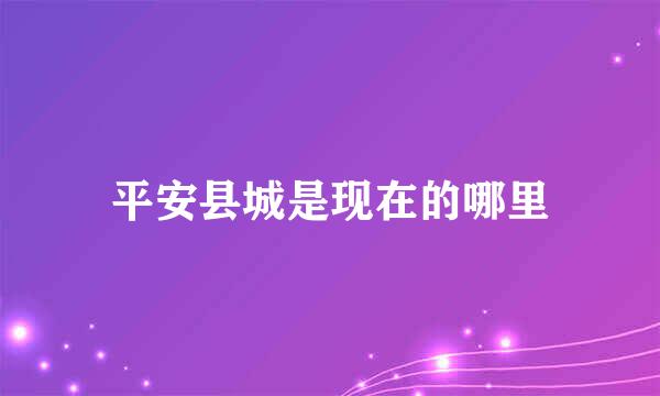 平安县城是现在的哪里