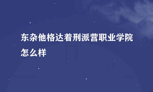 东杂他格达着刑派营职业学院怎么样