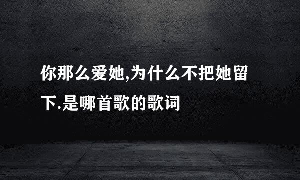 你那么爱她,为什么不把她留下.是哪首歌的歌词