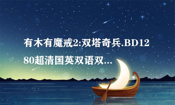 有木有魔戒2:双塔奇兵.BD1280超清国英双语双字种子下载，谢恩公!