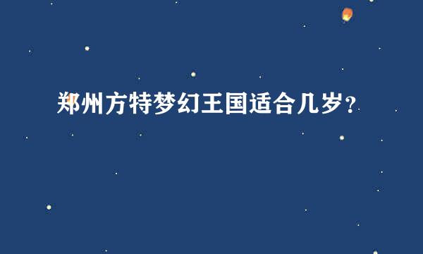 郑州方特梦幻王国适合几岁？