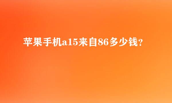 苹果手机a15来自86多少钱？