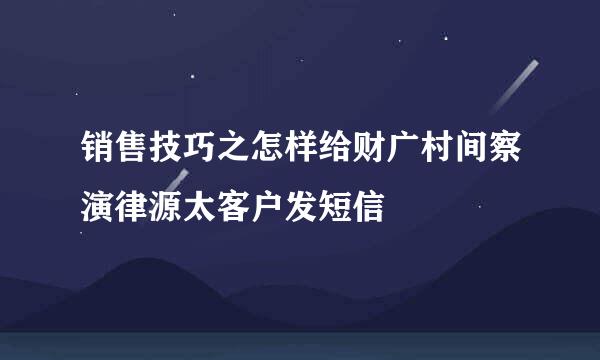 销售技巧之怎样给财广村间察演律源太客户发短信