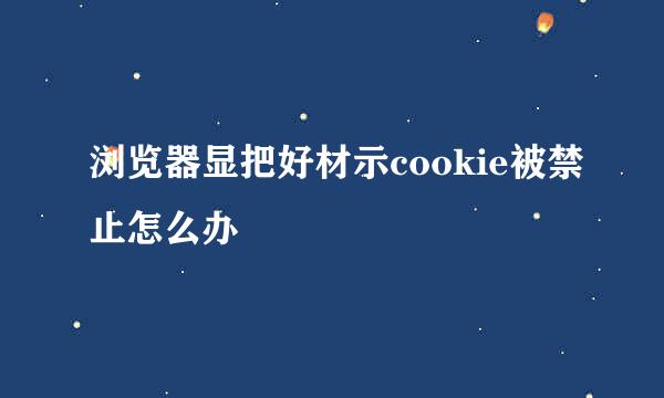 浏览器显把好材示cookie被禁止怎么办