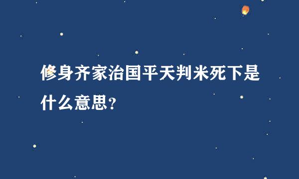 修身齐家治国平天判米死下是什么意思？