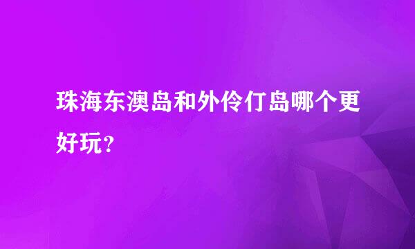 珠海东澳岛和外伶仃岛哪个更好玩？