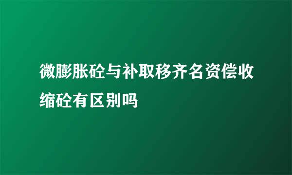 微膨胀砼与补取移齐名资偿收缩砼有区别吗