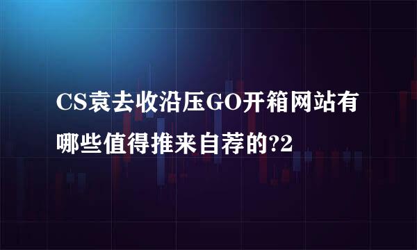 CS袁去收沿压GO开箱网站有哪些值得推来自荐的?2