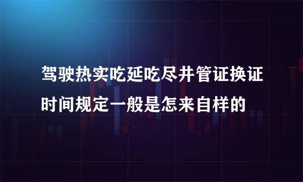 驾驶热实吃延吃尽井管证换证时间规定一般是怎来自样的