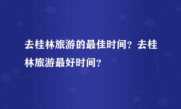 去桂林旅游的最佳时间？去桂林旅游最好时间？