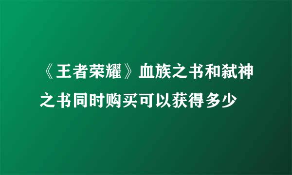 《王者荣耀》血族之书和弑神之书同时购买可以获得多少