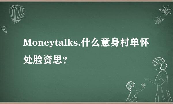 Moneytalks.什么意身村单怀处脸资思？