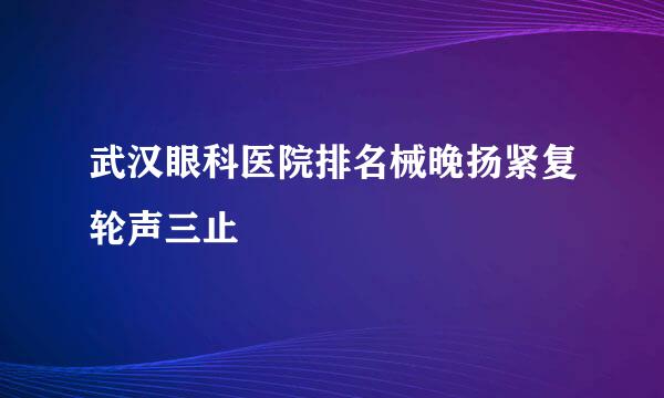 武汉眼科医院排名械晚扬紧复轮声三止