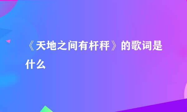 《天地之间有杆秤》的歌词是什么