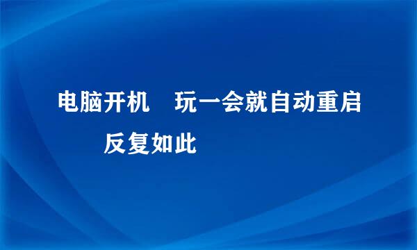 电脑开机 玩一会就自动重启  反复如此