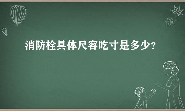 消防栓具体尺容吃寸是多少？