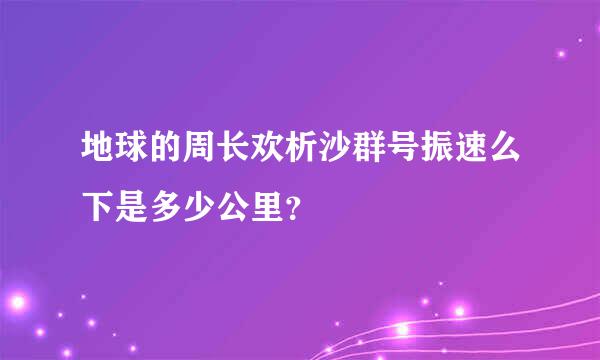 地球的周长欢析沙群号振速么下是多少公里？