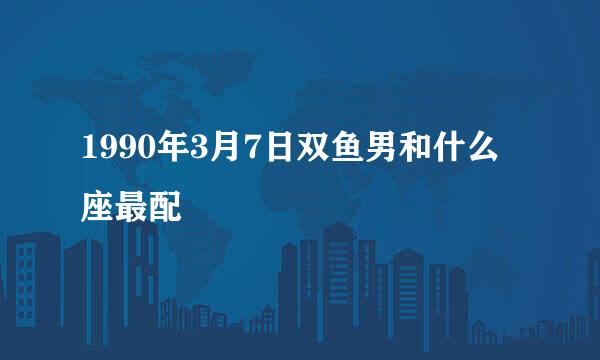 1990年3月7日双鱼男和什么座最配