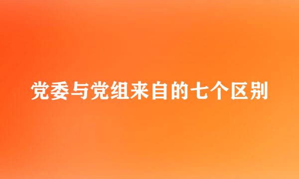 党委与党组来自的七个区别