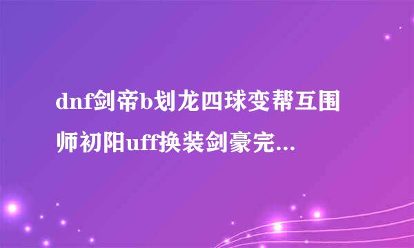 dnf剑帝b划龙四球变帮互围师初阳uff换装剑豪完美换装推荐