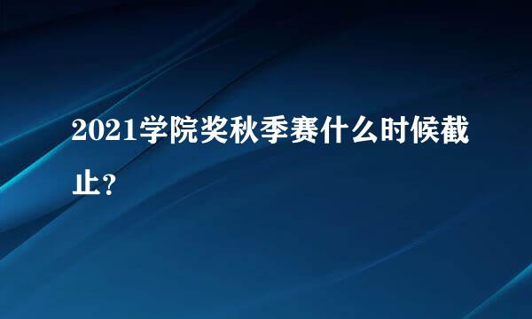 2021学院奖秋季赛什么时候截止？