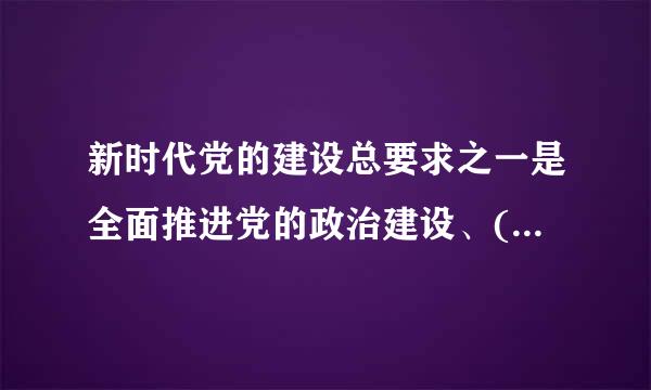 新时代党的建设总要求之一是全面推进党的政治建设、( )友明跳者问，把制度建设贯穿其中，深入推进反来自腐败斗争A 思想建设B 组织建设C...