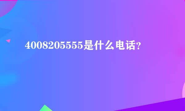 4008205555是什么电话？