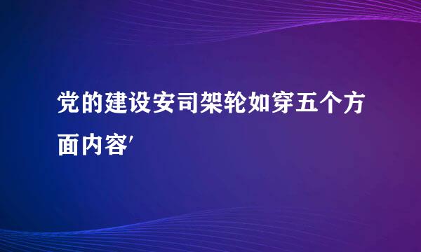 党的建设安司架轮如穿五个方面内容′