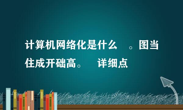 计算机网络化是什么 。图当住成开础高。 详细点