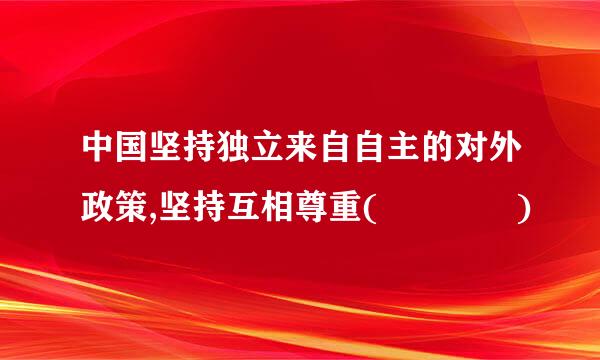 中国坚持独立来自自主的对外政策,坚持互相尊重(    )